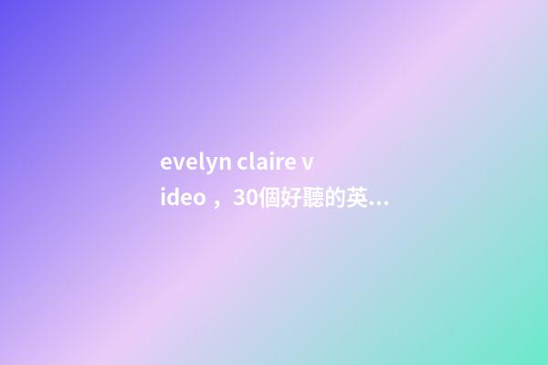 evelyn claire video，30個好聽的英文名-第1張-觀點(diǎn)-玄機(jī)派